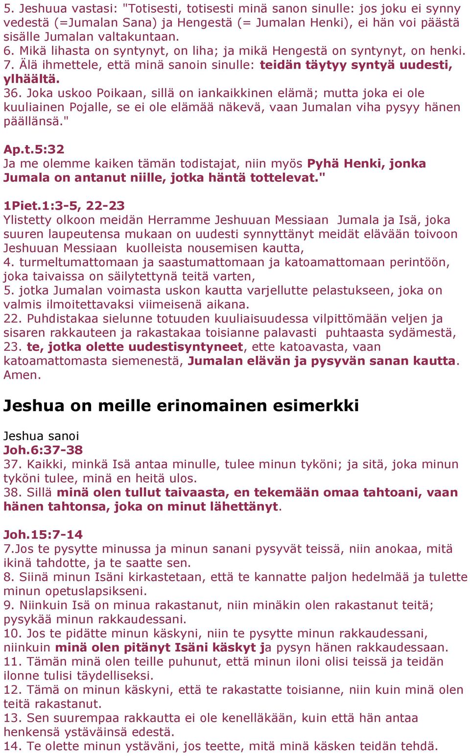 Joka uskoo Poikaan, sillä on iankaikkinen elämä; mutta joka ei ole kuuliainen Pojalle, se ei ole elämää näkevä, vaan Jumalan viha pysyy hänen päällänsä." Ap.t.5:32 Ja me olemme kaiken tämän todistajat, niin myös Pyhä Henki, jonka Jumala on antanut niille, jotka häntä tottelevat.