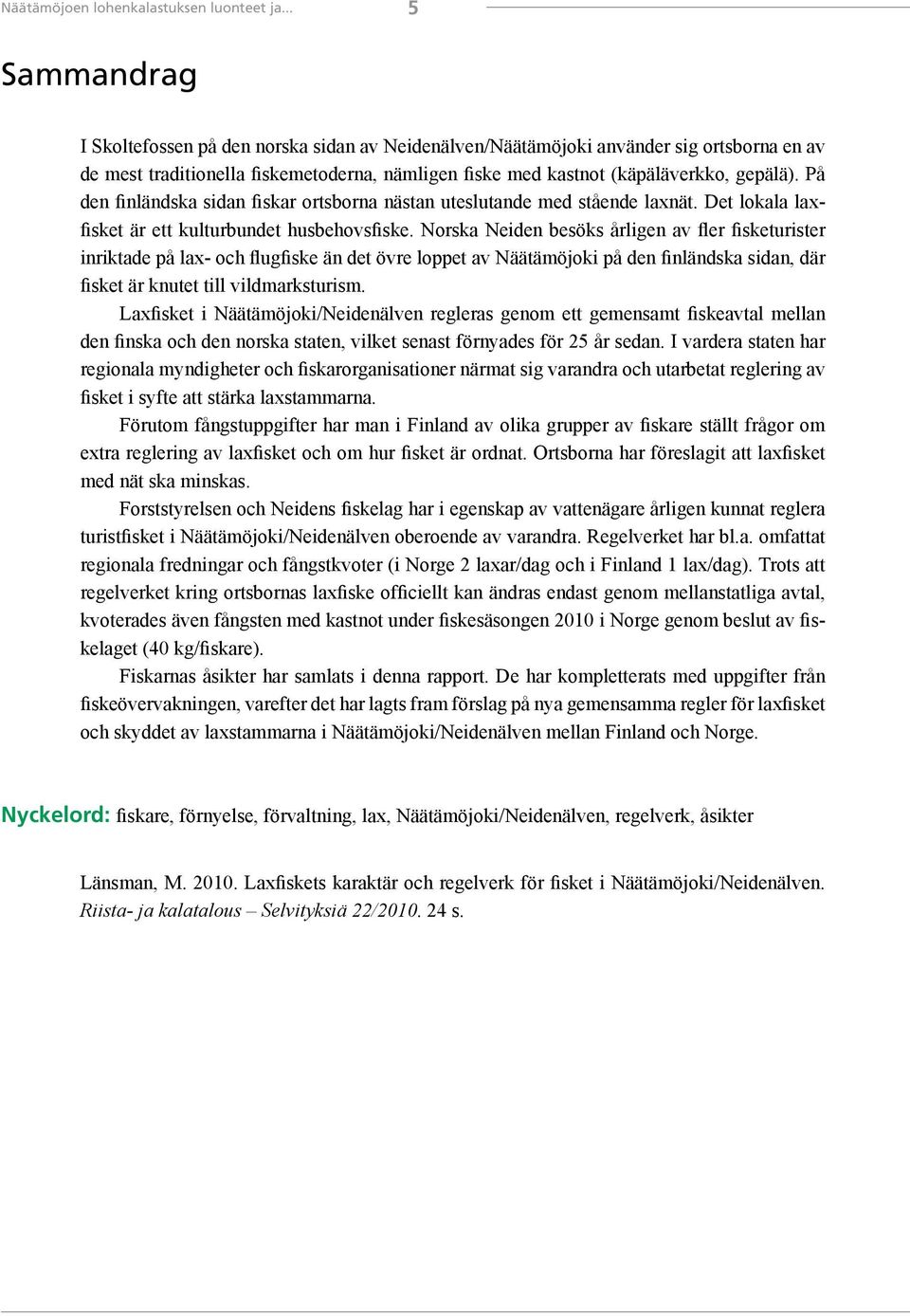 På den finländska sidan fiskar ortsborna nästan uteslutande med stående laxnät. Det lokala laxfisket är ett kulturbundet husbehovsfiske.