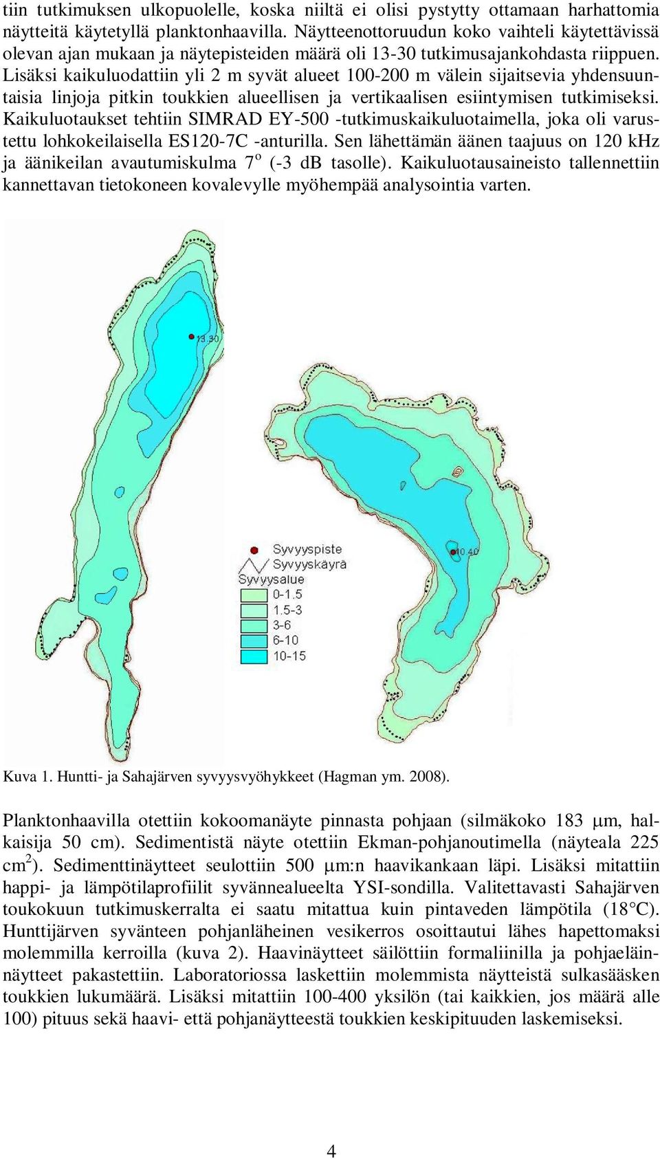 Lisäksi kaikuluodattiin yli 2 m syvät alueet 1-2 m välein sijaitsevia yhdensuuntaisia linjoja pitkin toukkien alueellisen ja vertikaalisen esiintymisen tutkimiseksi.