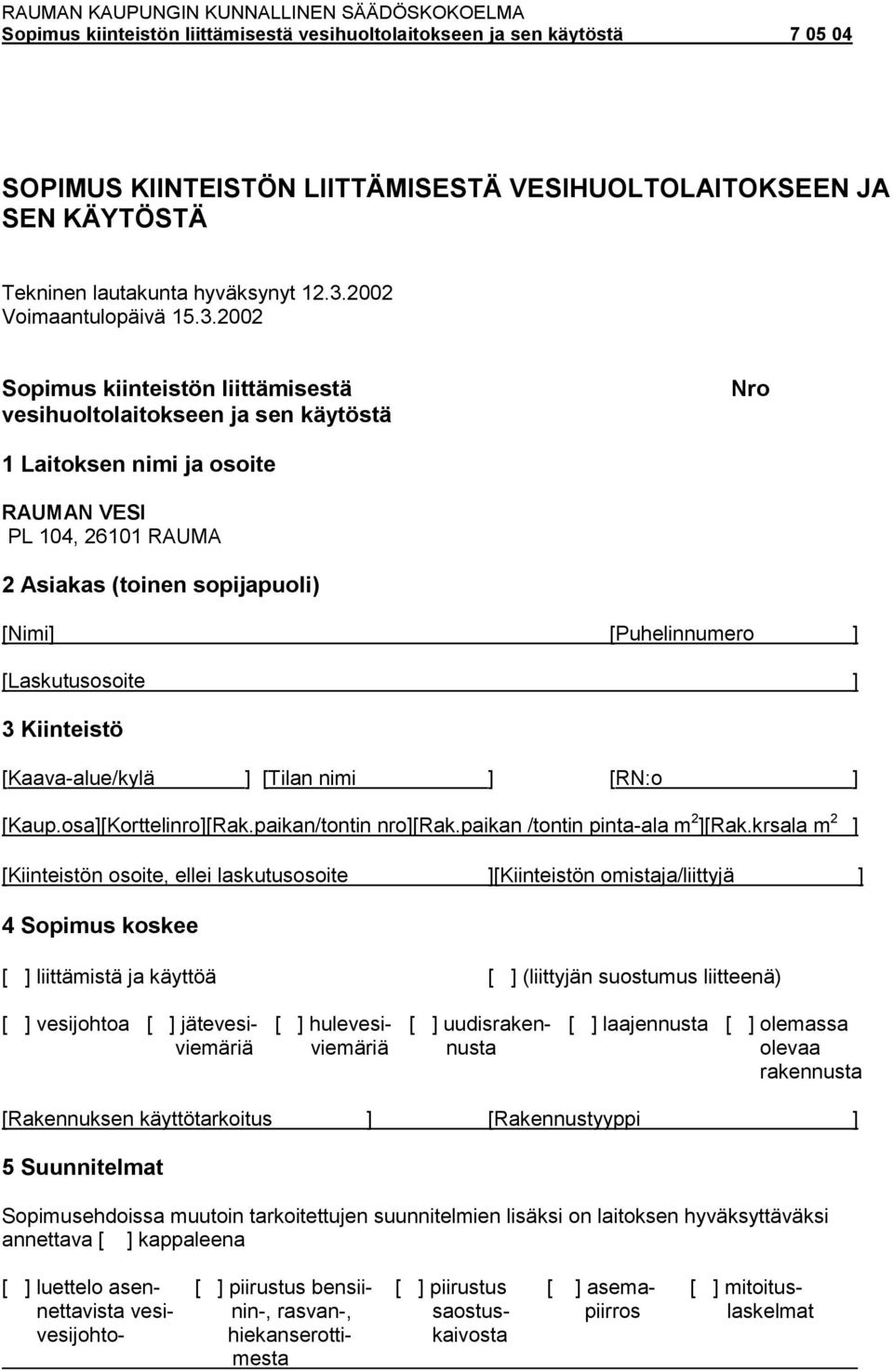 2002 Sopimus kiinteistön liittämisestä vesihuoltolaitokseen ja sen käytöstä Nro 1 Laitoksen nimi ja osoite RAUMAN VESI PL 104, 26101 RAUMA 2 Asiakas (toinen sopijapuoli) [Nimi] [Puhelinnumero ]