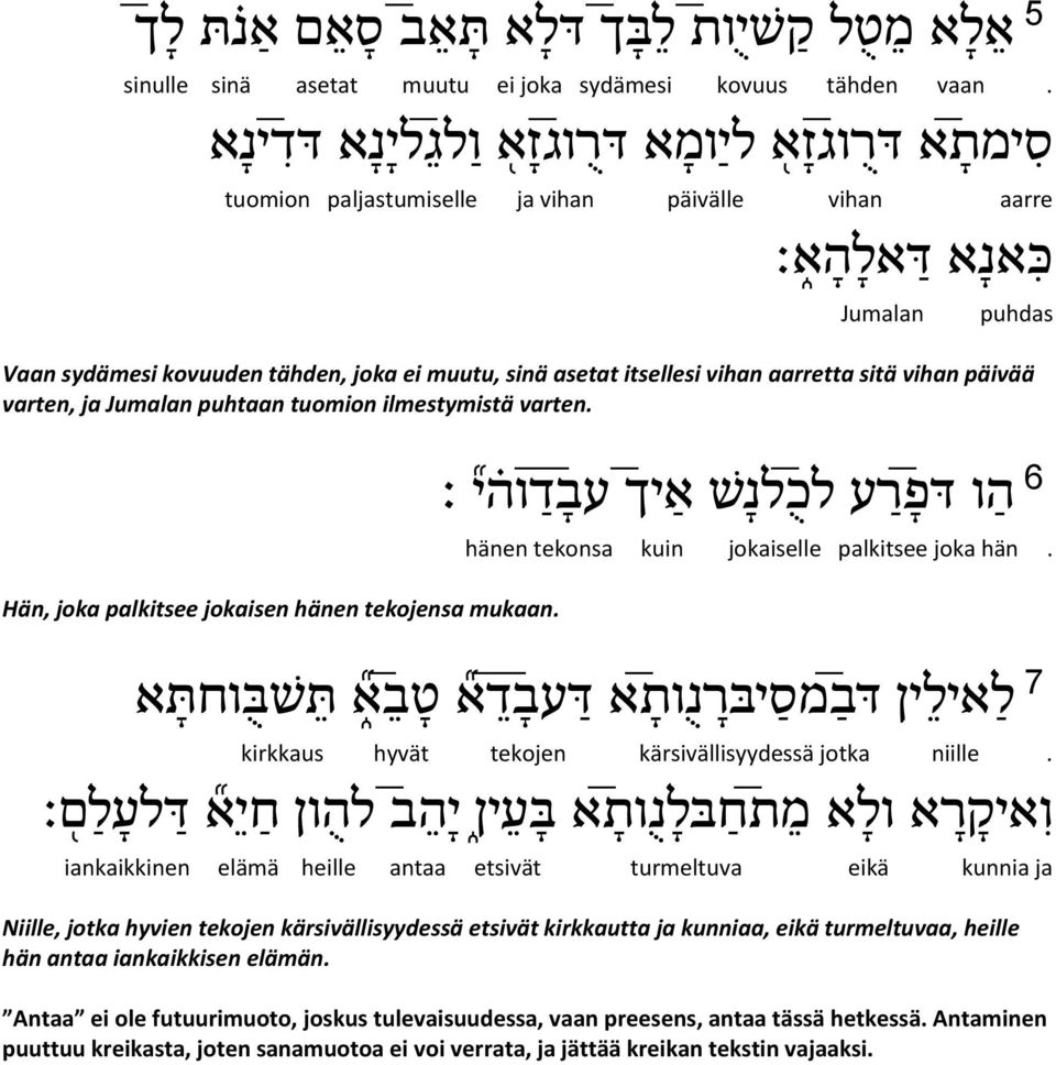 itsellesi vihan aarretta sitä vihan päivää varten, ja Jumalan puhtaan tuomion ilmestymistä varten. ר ע לכ 6 ה ו דפ ד וה י עב לנ ש א יך Hän, joka palkitsee jokaisen hänen tekojensa mukaan.