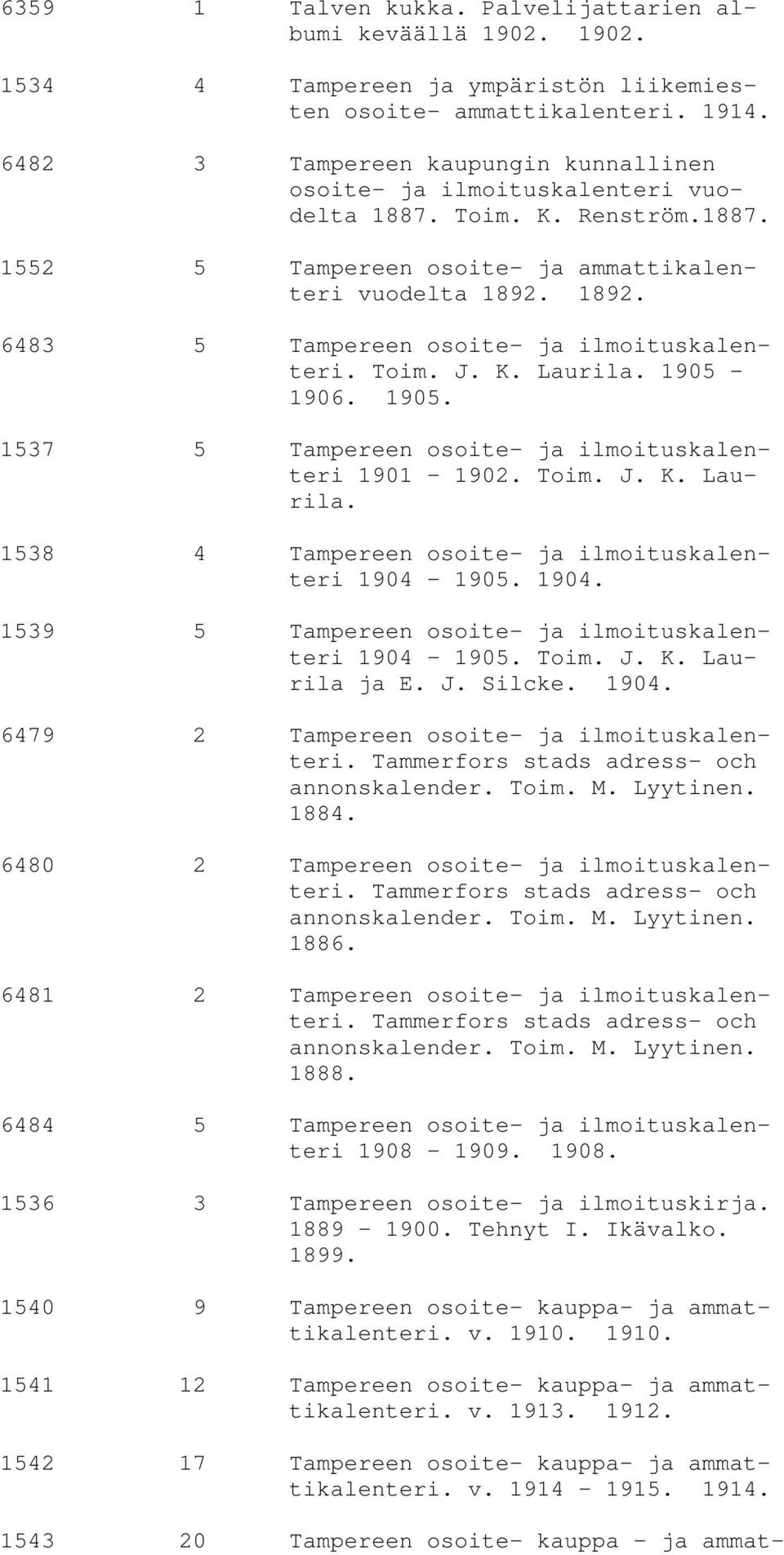 1892. 6483 5 Tampereen osoite- ja ilmoituskalenteri. Toim. J. K. Laurila. 1905-1906. 1905. 1537 5 Tampereen osoite- ja ilmoituskalenteri 1901-1902. Toim. J. K. Laurila. 1538 4 Tampereen osoite- ja ilmoituskalenteri 1904-1905.