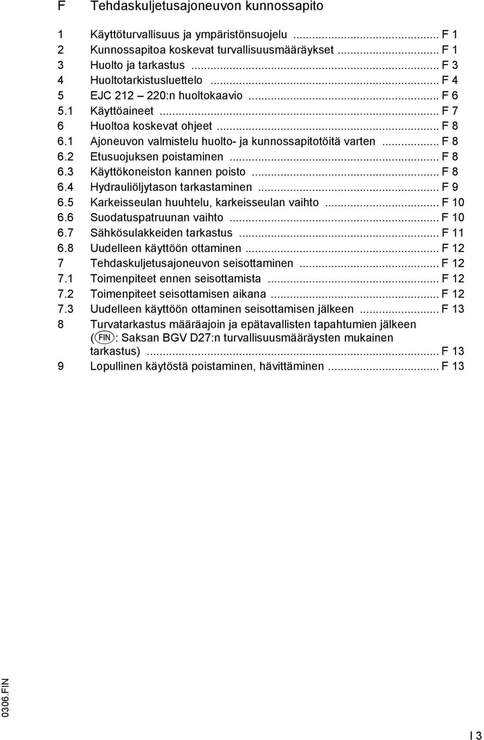 .. F 8 6.3 Käyttökoneiston kannen poisto... F 8 6.4 Hydrauliöljytason tarkastaminen... F 9 6.5 Karkeisseulan huuhtelu, karkeisseulan vaihto... F 10 6.6 Suodatuspatruunan vaihto... F 10 6.7 Sähkösulakkeiden tarkastus.