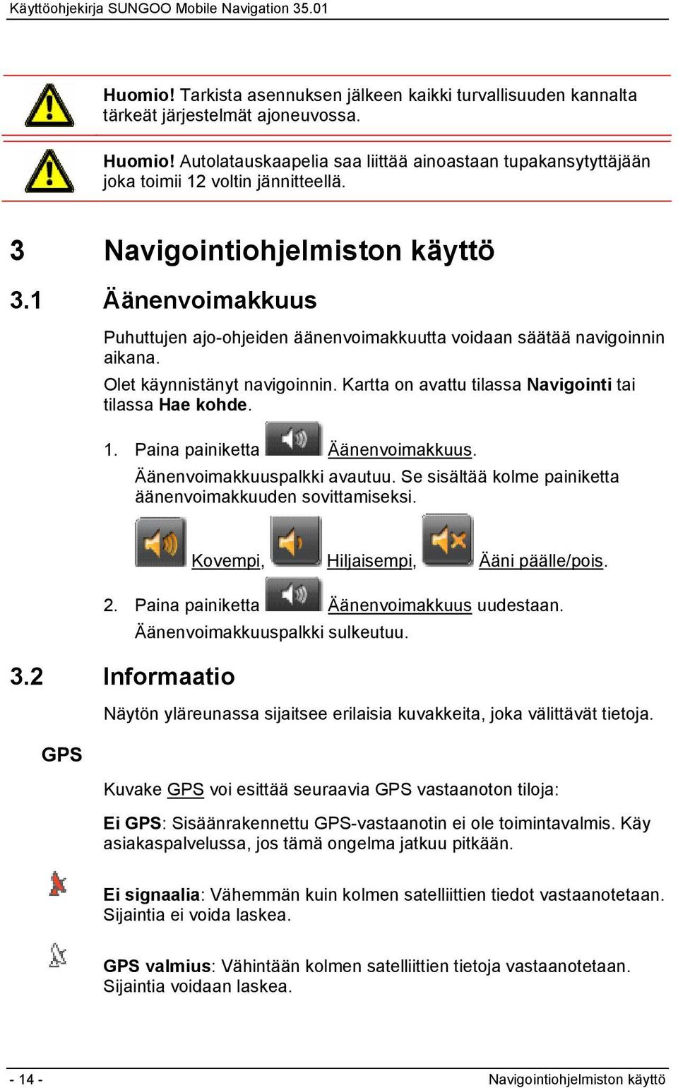 1 Äänenvoimakkuus Puhuttujen ajo-ohjeiden äänenvoimakkuutta voidaan säätää navigoinnin aikana. Olet käynnistänyt navigoinnin. Kartta on avattu tilassa Navigointi tai tilassa Hae kohde. 1.