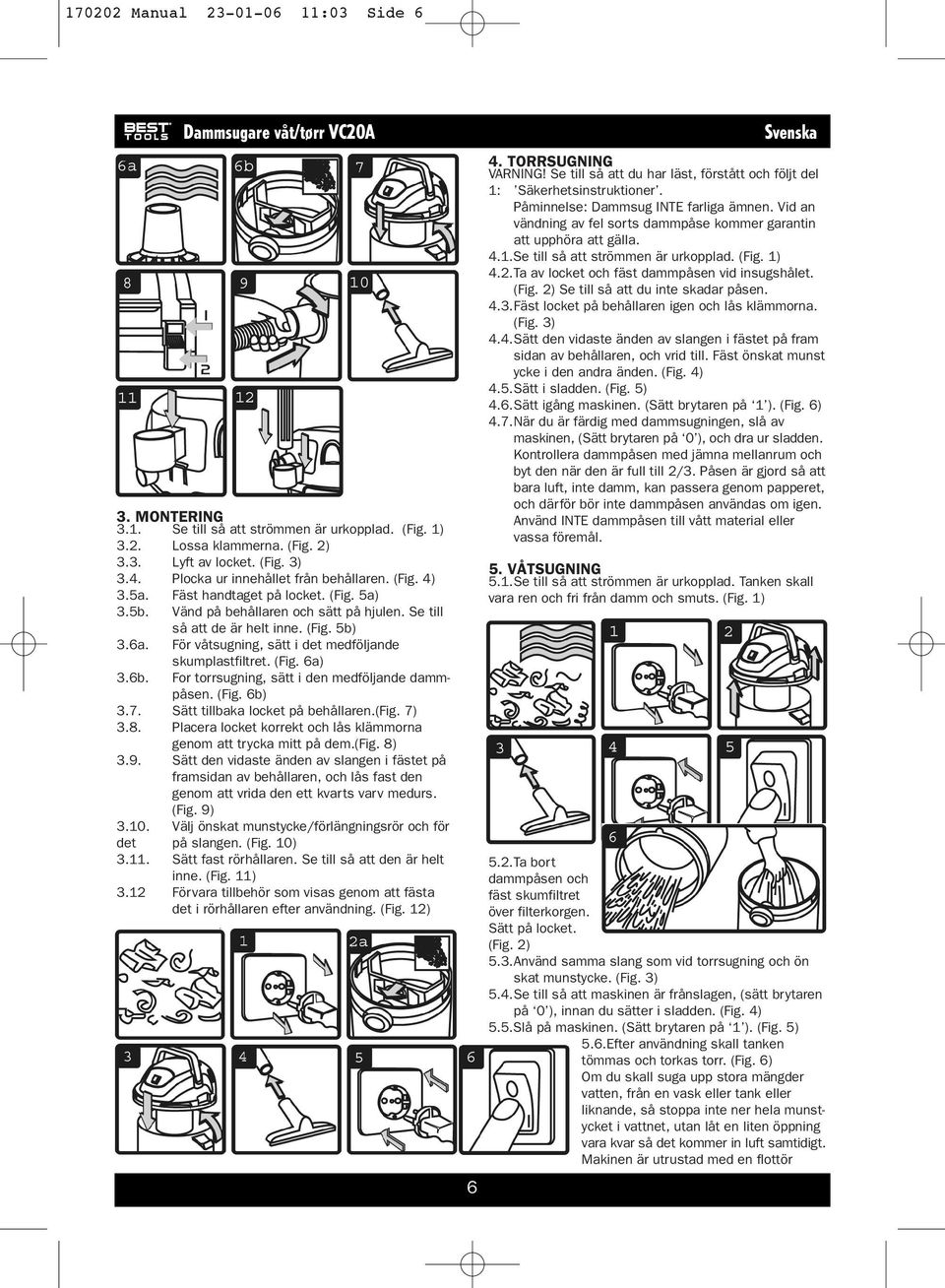 För våtsugning, sätt i det medföljande skumplastfiltret. (Fig. 6a) 3.6b. For torrsugning, sätt i den medföljande dammpåsen. (Fig. 6b) 3.7. Sätt tillbaka locket på behållaren.(fig. 7) 3.8.