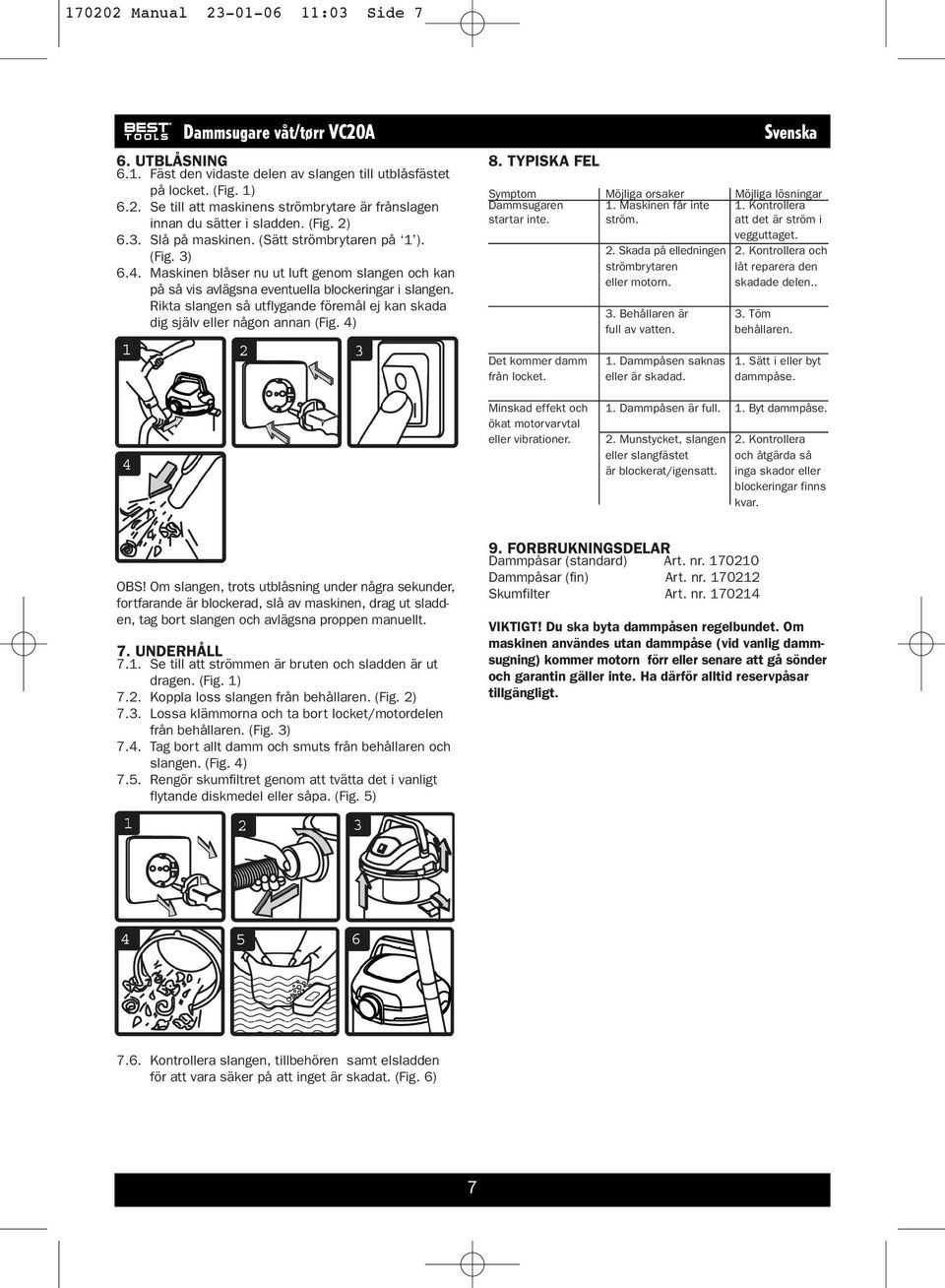 Rikta slangen så utflygande föremål ej kan skada dig själv eller någon annan (Fig. 4) 8. TYPISKA FEL Svenska Symptom Möjliga orsaker Möjliga lösningar Dammsugaren 1. Maskinen får inte 1.