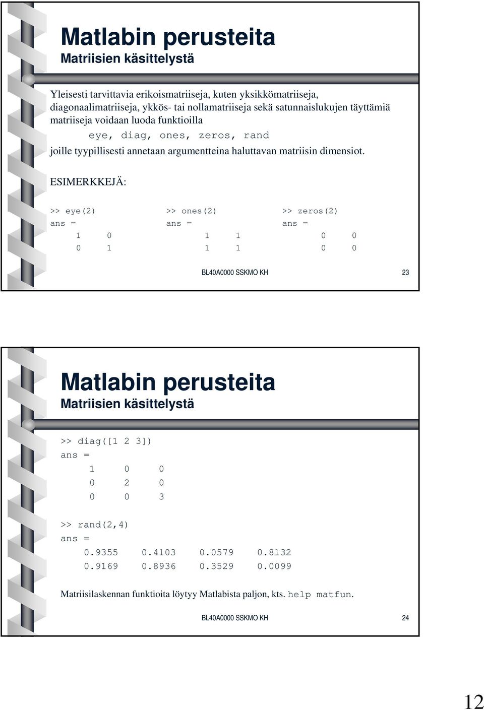 ESIMERKKEJÄ: >> eye(2) >> ones(2) >> zeros(2) ans = ans = ans = 1 0 1 1 0 0 0 1 1 1 0 0 BL40A0000 SSKMO KH 23 Matriisien käsittelystä >> diag([1 2 3]) ans = 1 0 0 0 2