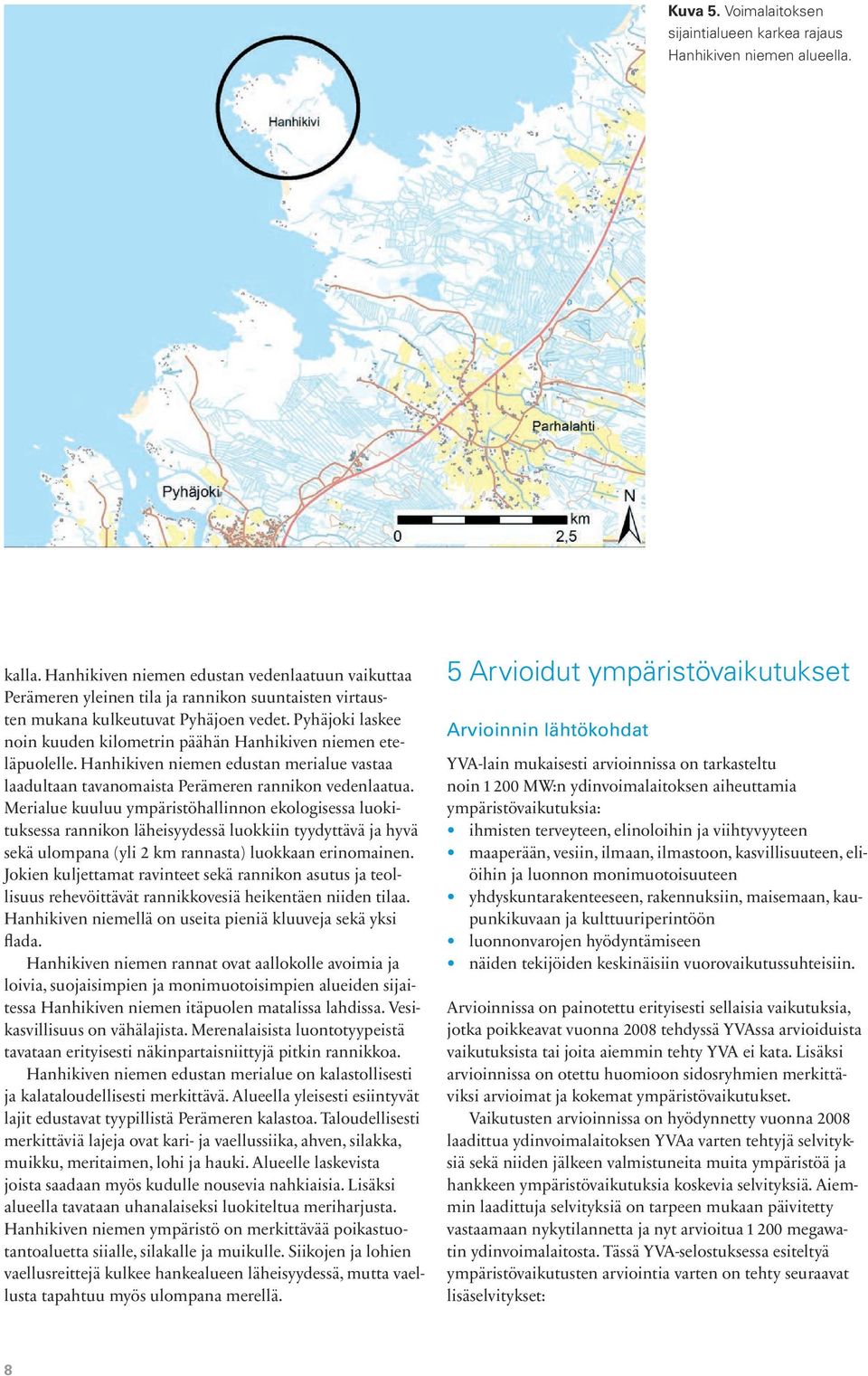 Pyhäjoki laskee noin kuuden kilometrin päähän Hanhikiven niemen eteläpuolelle. Hanhikiven niemen edustan merialue vastaa laadultaan tavanomaista Perämeren rannikon vedenlaatua.