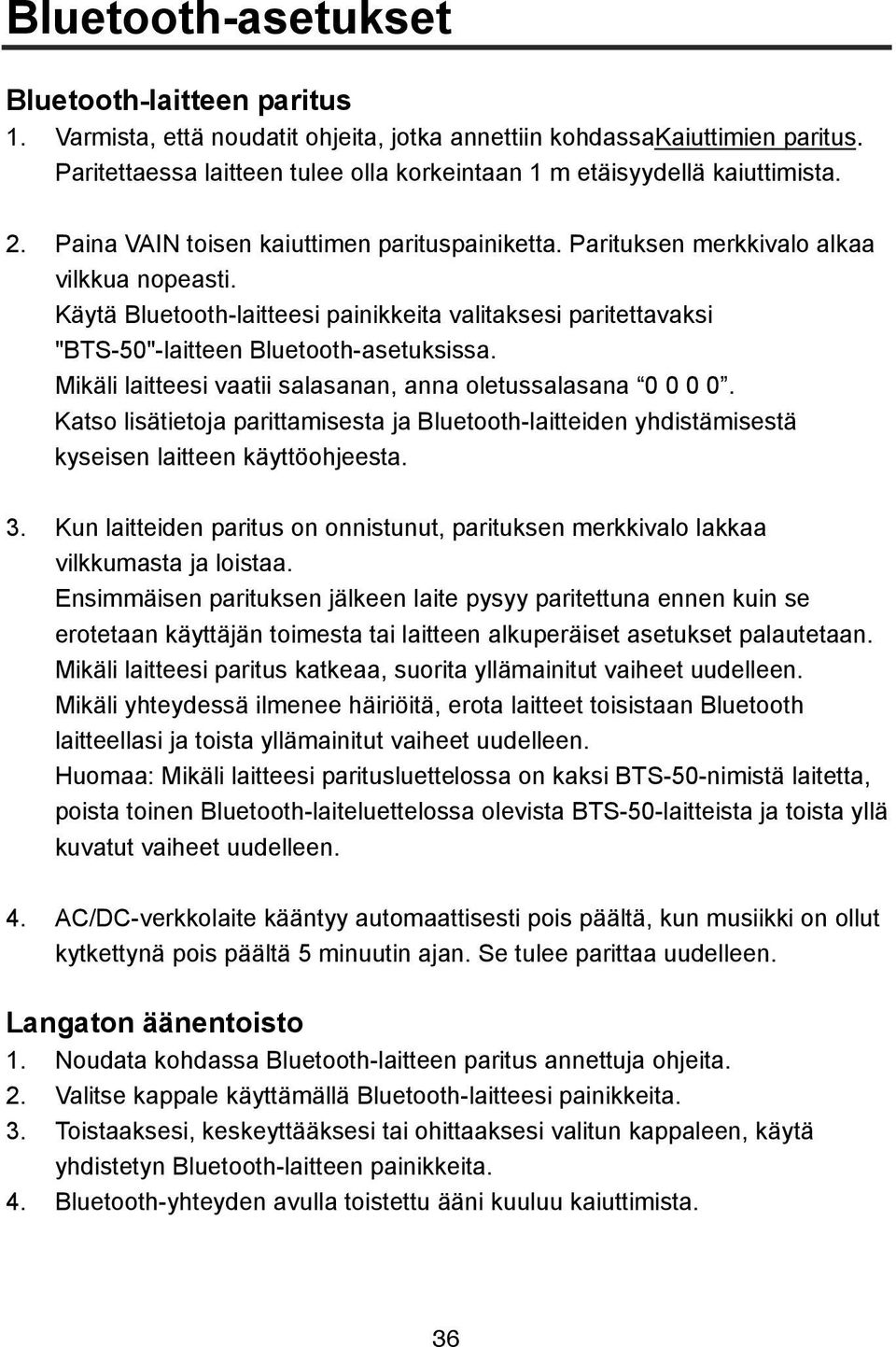 Käytä Bluetooth-laitteesi painikkeita valitaksesi paritettavaksi "BTS-50"-laitteen Bluetooth-asetuksissa. Mikäli laitteesi vaatii salasanan, anna oletussalasana 0 0 0 0.