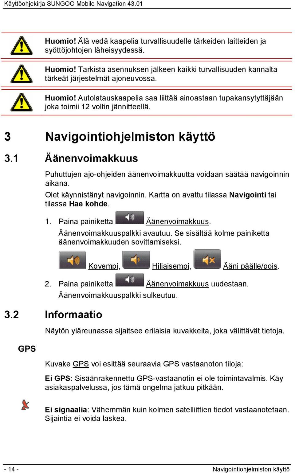 1 Äänenvoimakkuus Puhuttujen ajo-ohjeiden äänenvoimakkuutta voidaan säätää navigoinnin aikana. Olet käynnistänyt navigoinnin. Kartta on avattu tilassa Navigointi tai tilassa Hae kohde. 1.