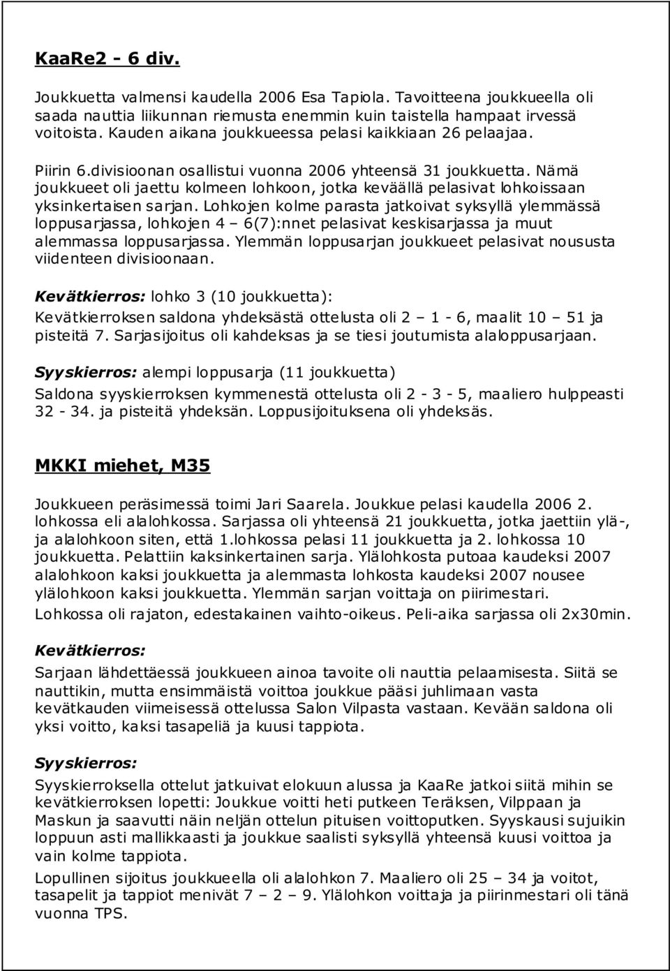 Nämä joukkueet oli jaettu kolmeen lohkoon, jotka keväällä pelasivat lohkoissaan yksinkertaisen sarjan.