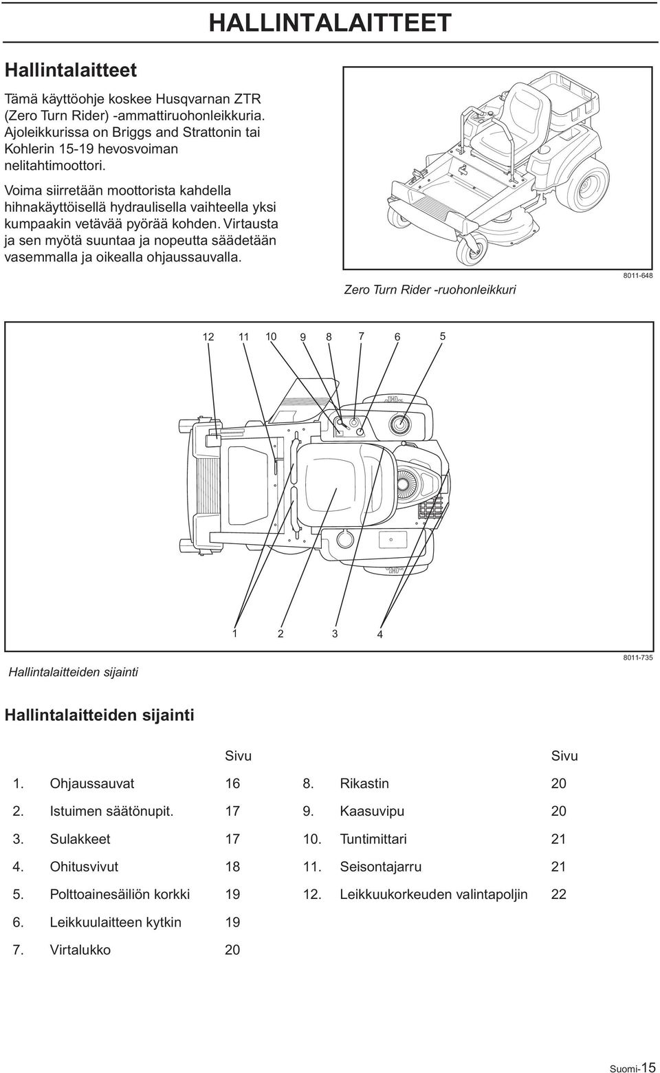 Voima siirretään moottorista kahdella hihnakäyttöisellä hydraulisella vaihteella yksi kumpaakin vetävää pyörää kohden.