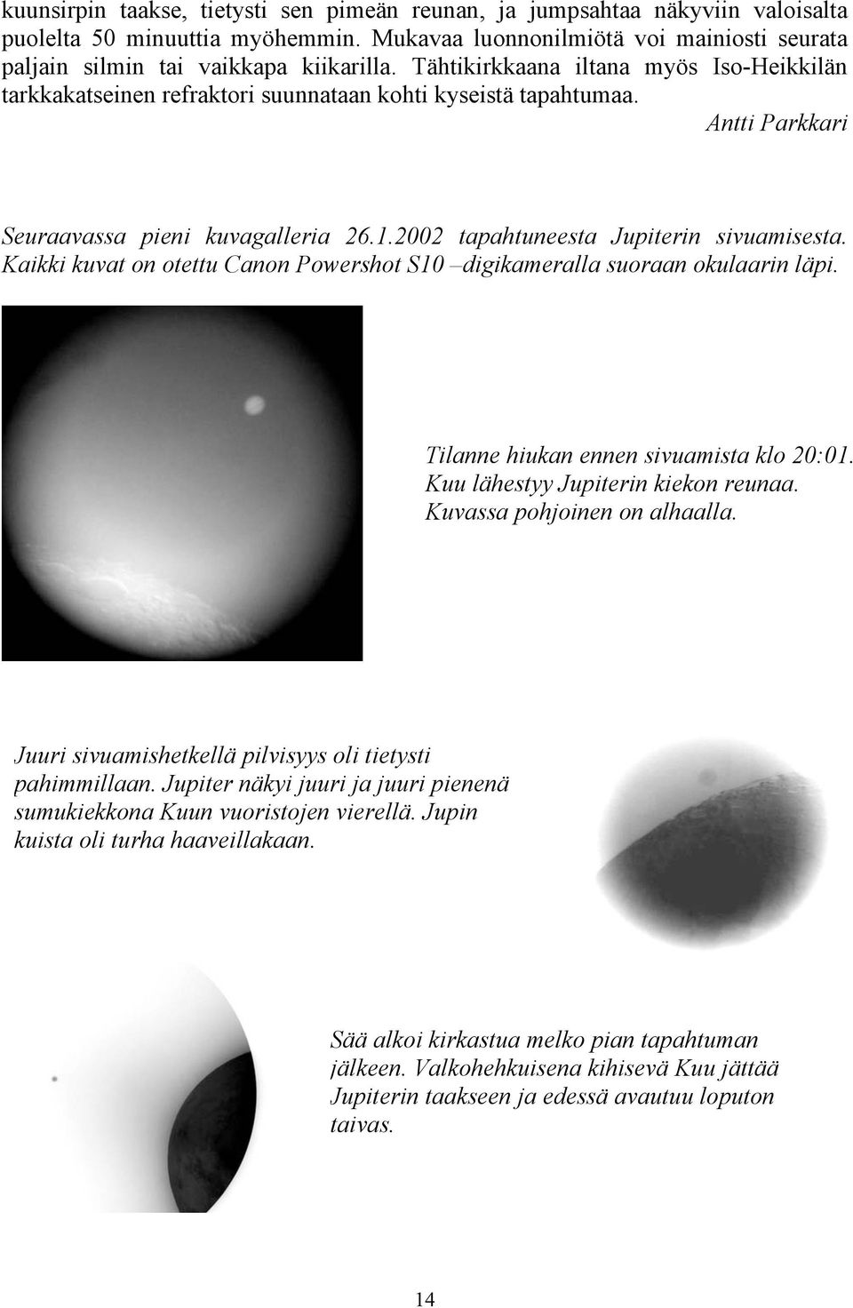 Kaikki kuvat on otettu Canon Powershot S10 digikameralla suoraan okulaarin läpi. Tilanne hiukan ennen sivuamista klo 20:01. Kuu lähestyy Jupiterin kiekon reunaa. Kuvassa pohjoinen on alhaalla.