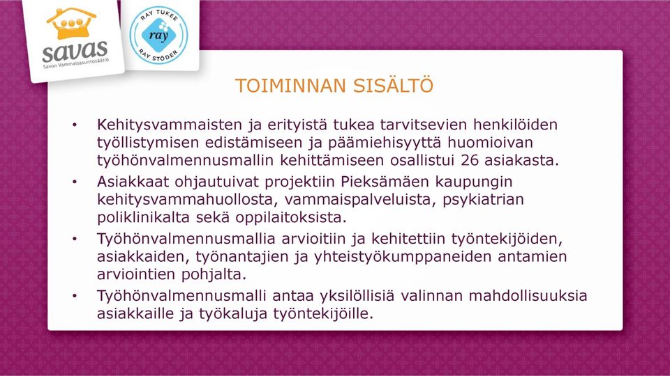 Asiakkaat ohjautuivat projektiin Pieksämäen kaupungin kehitysvammahuollosta, vammaispalveluista, psykiatrian poliklinikalta sekä oppilaitoksista.