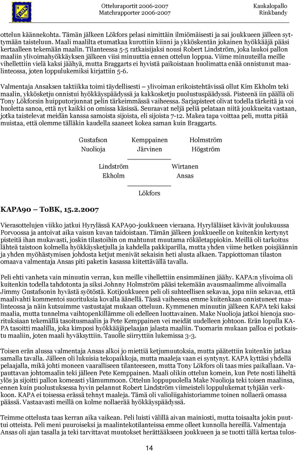 Tilanteessa 5-5 ratkaisijaksi nousi Robert Lindström, joka laukoi pallon maaliin ylivoimahyökkäyksen jälkeen viisi minuuttia ennen ottelun loppua.