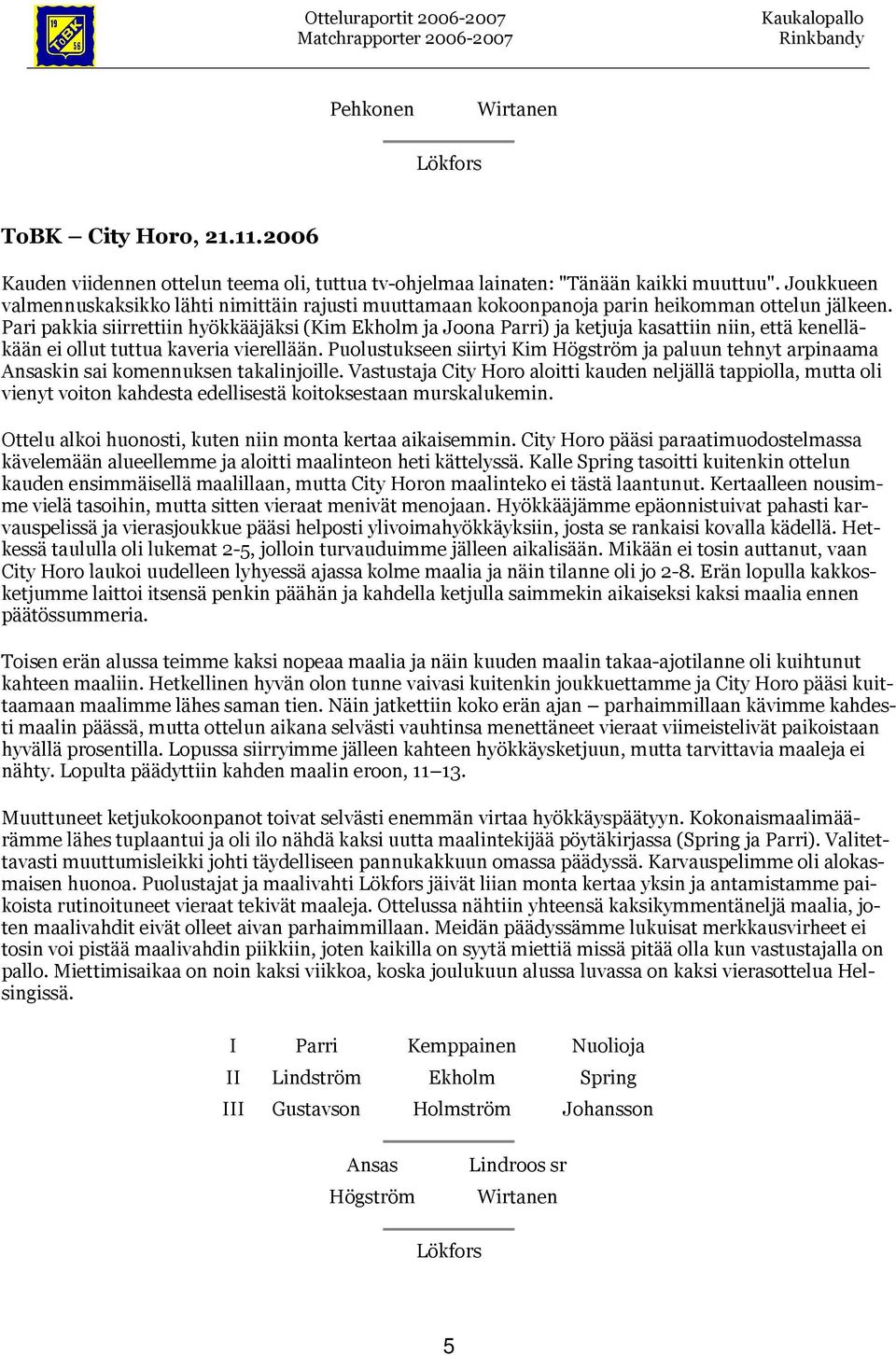 Pari pakkia siirrettiin hyökkääjäksi (Kim ja Joona Parri) ja ketjuja kasattiin niin, että kenelläkään ei ollut tuttua kaveria vierellään.
