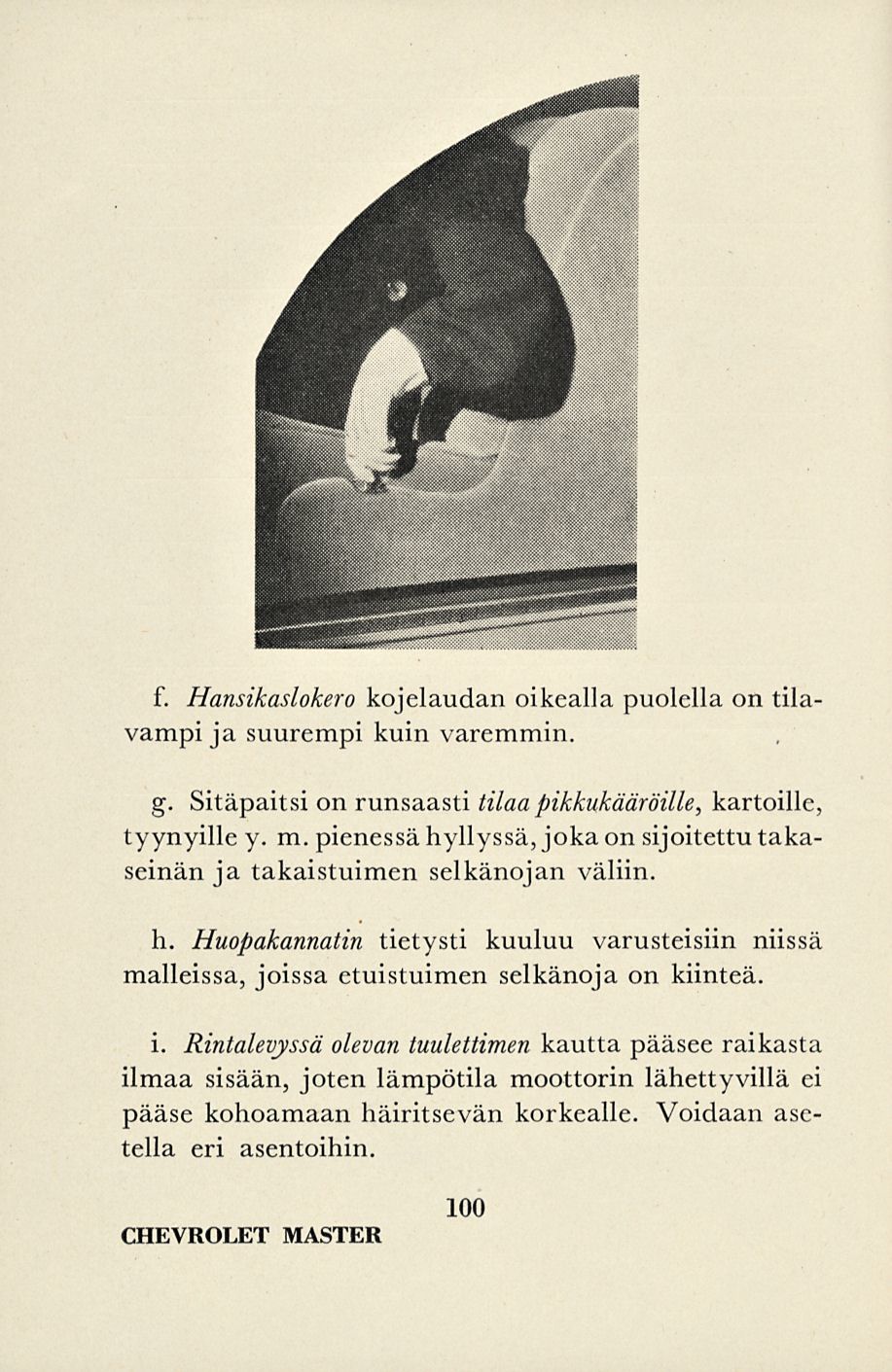 f. Hansikaslokero kojelaudan oikealla puolella on tila vampi ja suurempi kuin varemmin. g. Sitäpaitsi on runsaasti tilaa pikkukääröille, kartoille, tyynyille y. m.