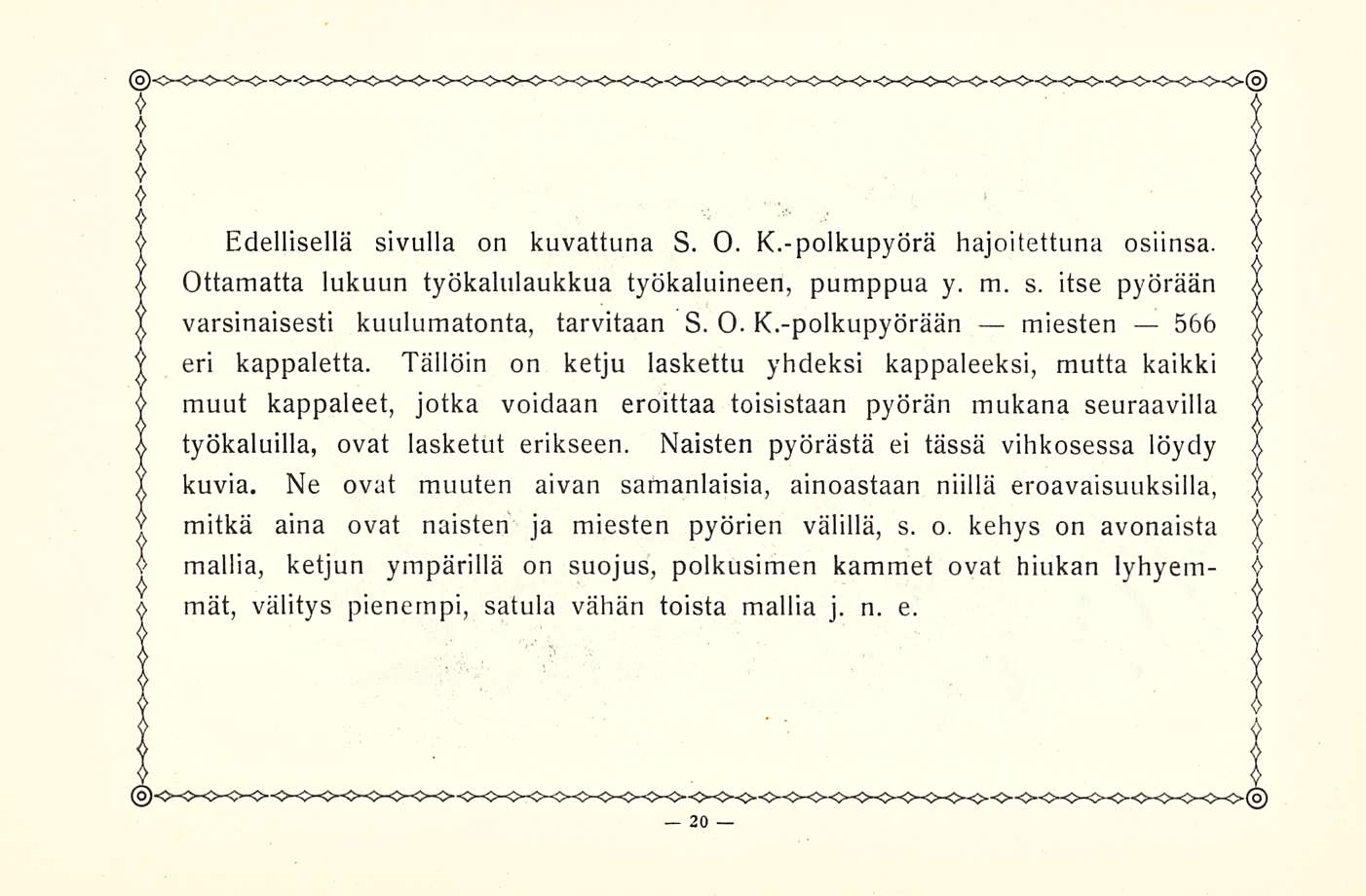 Edellisellä sivulla on kuvattuna S. O. K.-polkupyörä hajoitettuna osiinsa. Ottamatta lukuun työkalulaukkua työkaluineen, pumppua y. m. s. itse pyörään varsinaisesti kuulumatonta, tarvitaan S. O. K.-polkupyörään miesten 566 eri kappaletta.