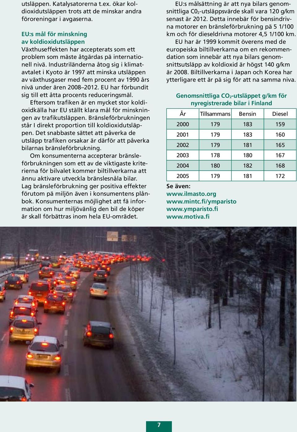 Industriländerna åtog sig i klimatavtalet i Kyoto är 1997 att minska utsläppen av växthusgaser med fem procent av 1990 års nivä under ären 2008 2012.