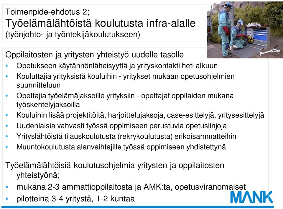 Kouluihin lisää projektitöitä, harjoittelujaksoja, case-esittelyjä, yritysesittelyjä Uudenlaisia vahvasti työssä oppimiseen perustuvia opetuslinjoja Yrityslähtöistä tilauskoulutusta (rekrykoulutusta)