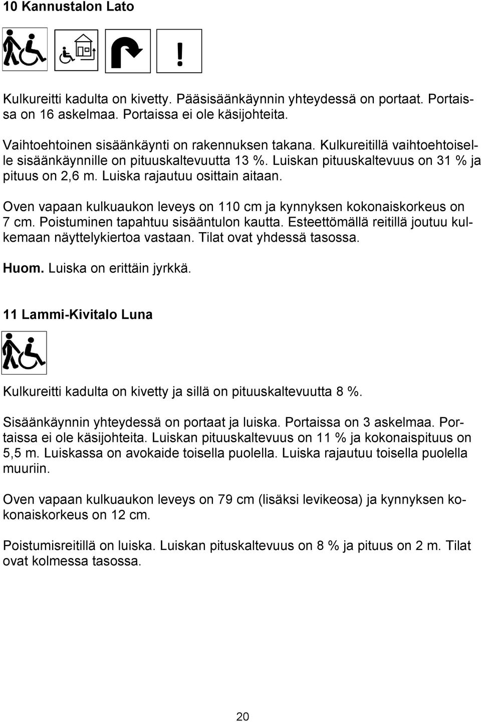 Oven vapaan kulkuaukon leveys on 110 cm ja kynnyksen kokonaiskorkeus on 7 cm. Poistuminen tapahtuu sisääntulon kautta. Esteettömällä reitillä joutuu kulkemaan näyttelykiertoa vastaan.