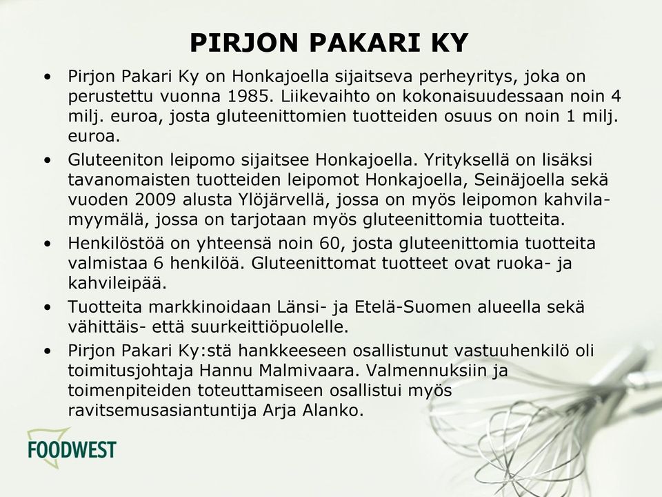 Yrityksellä on lisäksi tavanomaisten tuotteiden leipomot Honkajoella, Seinäjoella sekä vuoden 2009 alusta Ylöjärvellä, jossa on myös leipomon kahvilamyymälä, jossa on tarjotaan myös gluteenittomia