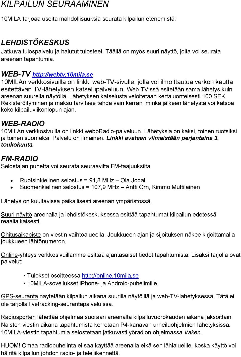 se 10MILAn verkkosivuilla on linkki web-tv-sivulle, jolla voi ilmoittautua verkon kautta esitettävän TV-lähetyksen katselupalveluun. Web-TV:ssä esitetään sama lähetys kuin areenan suurella näytöllä.