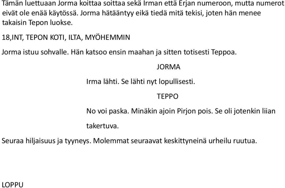 18,INT, TEPON KOTI, ILTA, MYÖHEMMIN Jorma istuu sohvalle. Hän katsoo ensin maahan ja sitten totisesti Teppoa. Irma lähti.