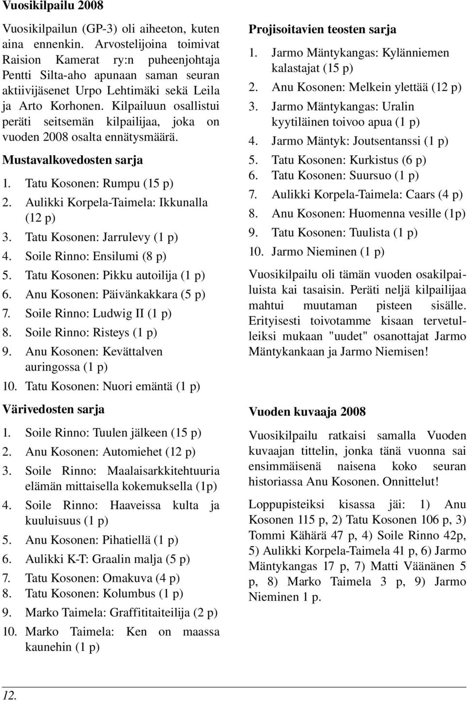 Kilpailuun osallistui peräti seitsemän kilpailijaa, joka on vuoden 2008 osalta ennätysmäärä. Mustavalkovedosten sarja 1. 2. Tatu Kosonen: Rumpu (15 p) Aulikki Korpela Taimela: Ikkunalla (12 p) 3.