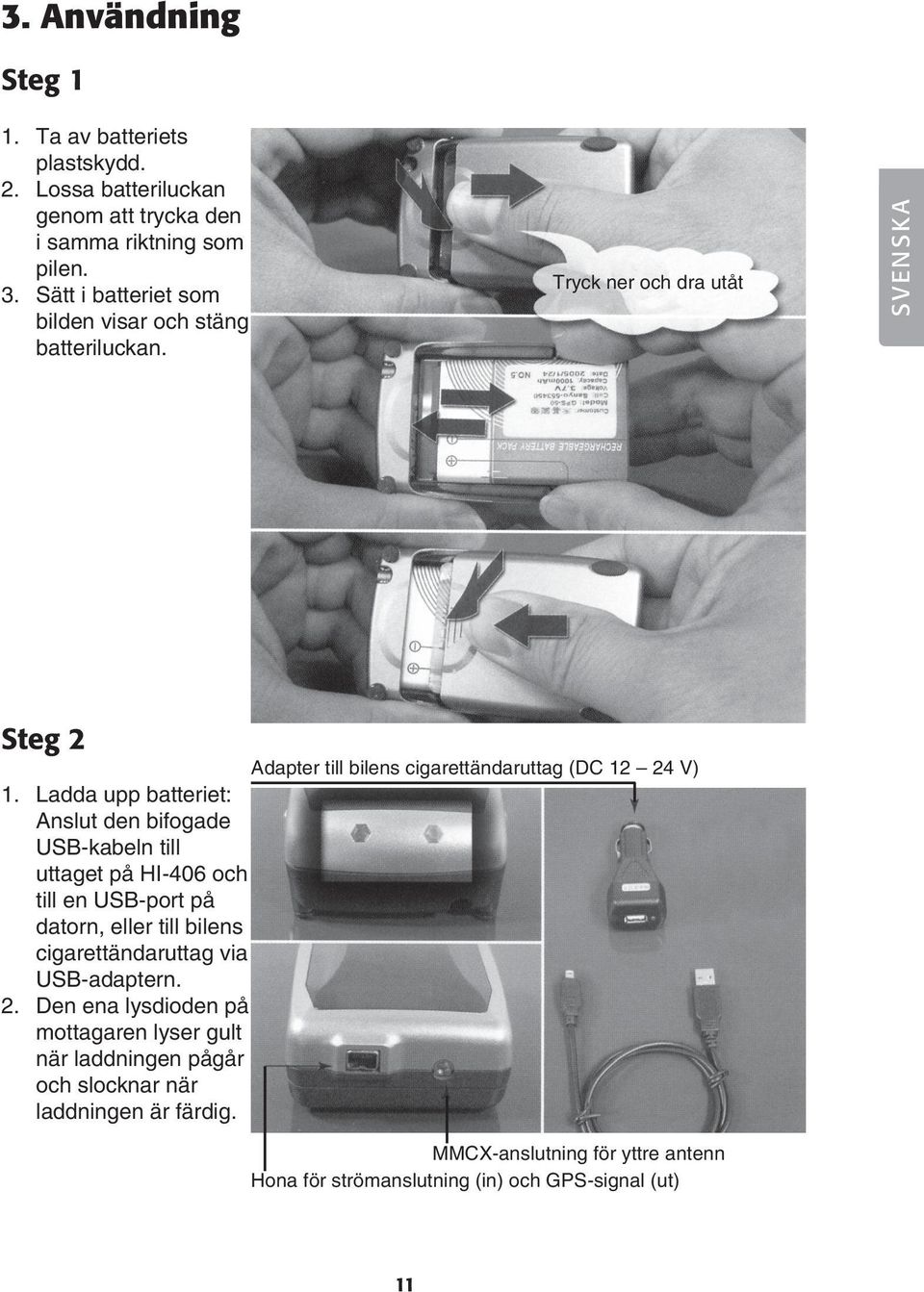 Ladda upp batteriet: Anslut den bifogade USB-kabeln till uttaget på HI-406 och till en USB-port på datorn, eller till bilens cigarettändaruttag via