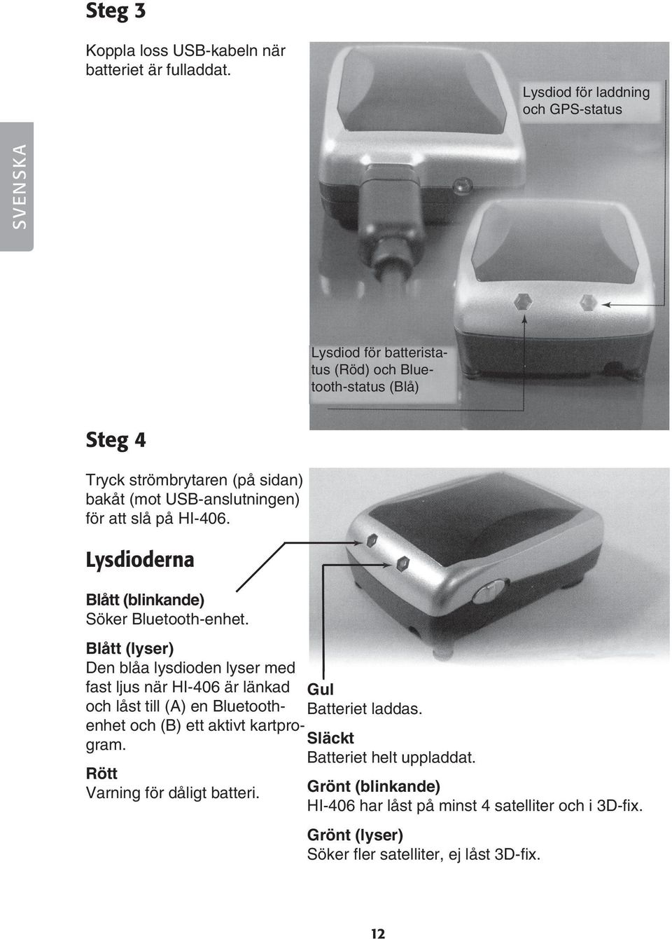 USB-anslutningen) för att slå på HI-406. Lysdioderna Blått (blinkande) Söker Bluetooth-enhet.