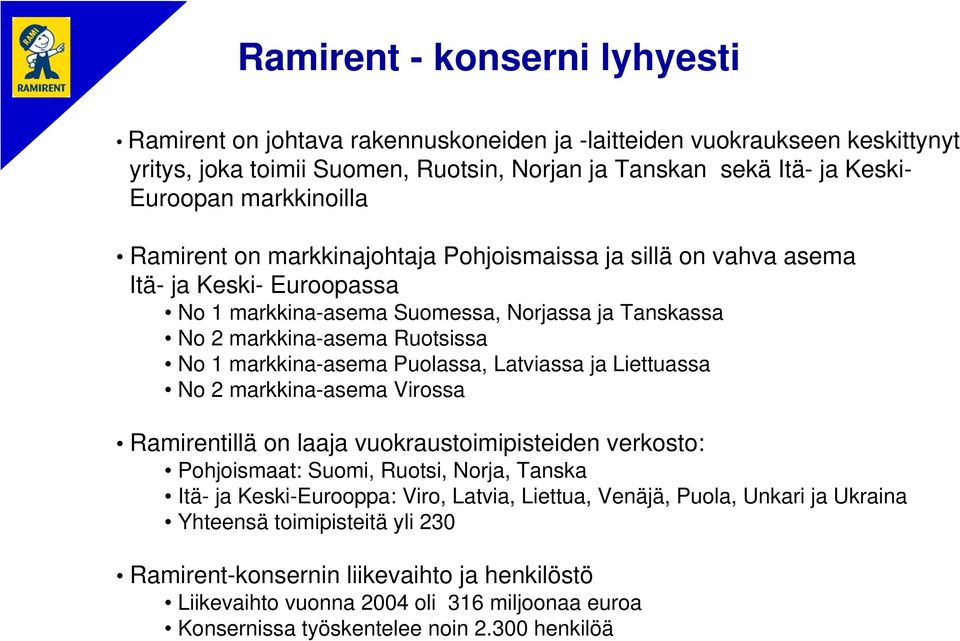 markkina-asema Puolassa, Latviassa ja Liettuassa No 2 markkina-asema Virossa Ramirentillä on laaja vuokraustoimipisteiden verkosto: Pohjoismaat: Suomi, Ruotsi, Norja, Tanska Itä- ja Keski-Eurooppa: