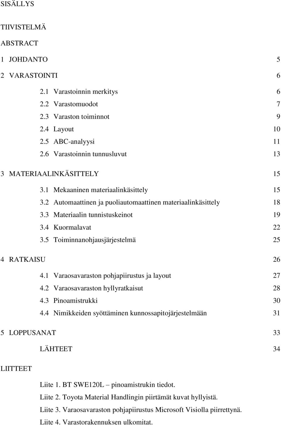 4 Kuormalavat 22 3.5 Toiminnanohjausjärjestelmä 25 4 RATKAISU 26 4.1 Varaosavaraston pohjapiirustus ja layout 27 4.2 Varaosavaraston hyllyratkaisut 28 4.3 Pinoamistrukki 30 4.