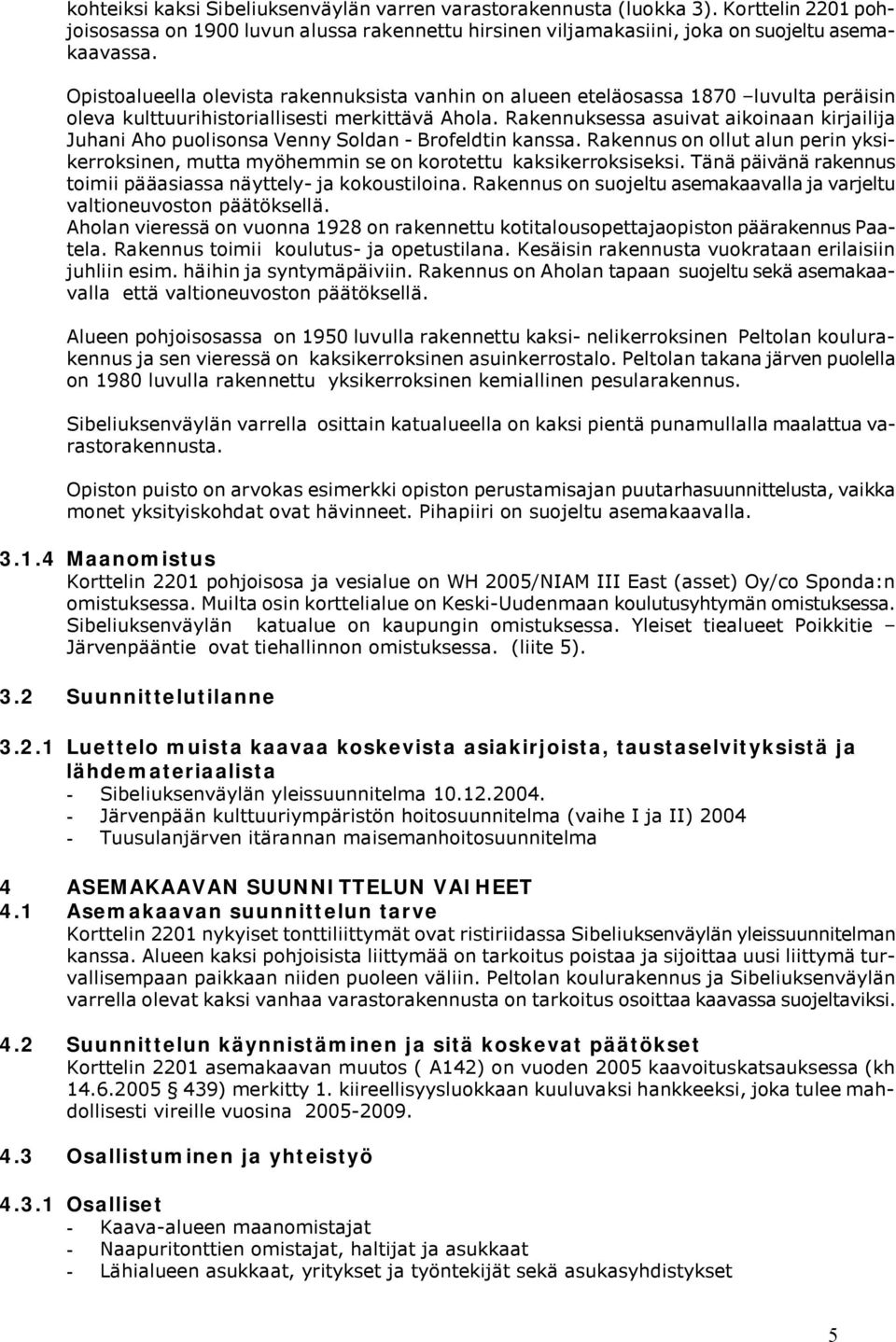 Rakennuksessa asuivat aikoinaan kirjailija Juhani Aho puolisonsa Venny Soldan - Brofeldtin kanssa. Rakennus on ollut alun perin yksikerroksinen, mutta myöhemmin se on korotettu kaksikerroksiseksi.