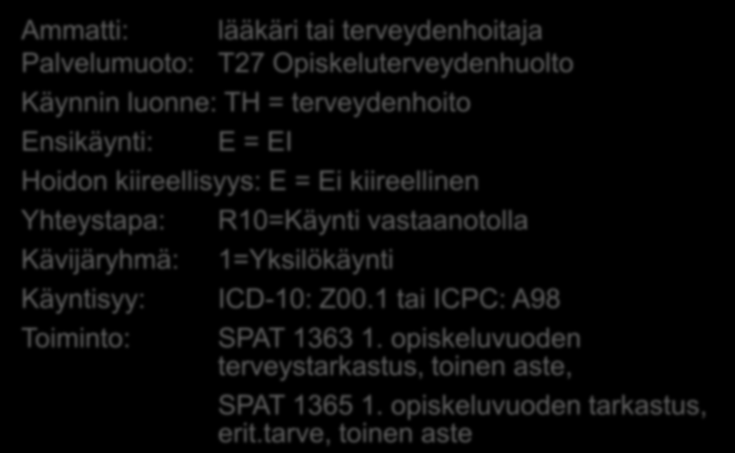 Opiskeluterveydenhuollon terveystarkastus: (perustietojen lisäksi) Ammatti: lääkäri tai terveydenhoitaja Palvelumuoto: T27 Opiskeluterveydenhuolto Käynnin luonne: TH = terveydenhoito Ensikäynti: E =