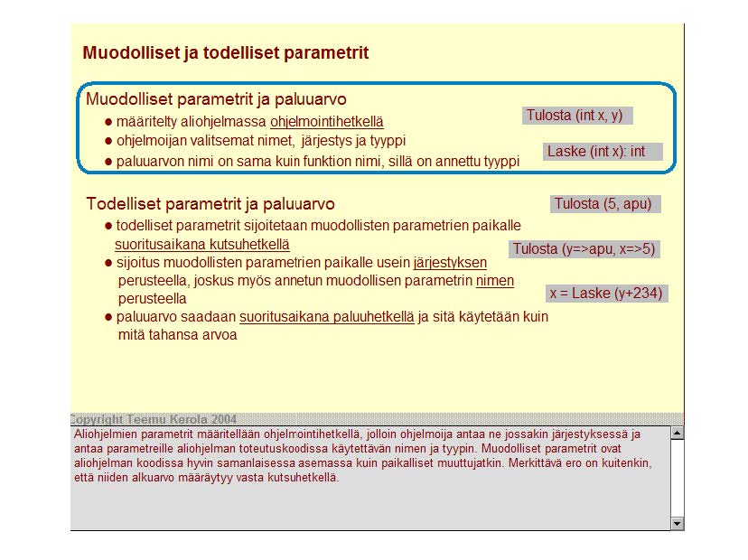 Muodolliset ja todelliset parametrit Muodolliset parametrit ja paluuarvo määritelty aliohjelmassa ohjelmointi hetkellä Ohjelmoijan valitsemat nimet, järjestys ja tyyppi paluuarvon nimi on sama kuin