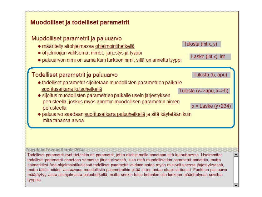 Muodolliset ja todelliset parametrit Muodolliset parametrit ja paluuarvo määritelty aliohjelmassa ohjelmointi hetkellä Ohjelmoijan valitsemat nimet, järjestys ja tyyppi paluuarvon nimi on sama kuin