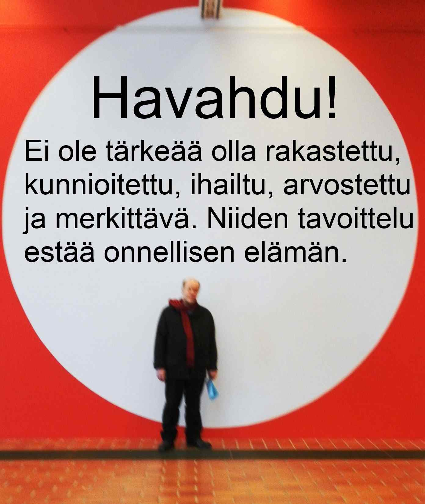 Havahdu! Ihailun ja kunnioituksen sekä arvostuksen hakeminen elämälleen on turhaa. Se estää onnellisen elämän. Ollakseen luova on harhaa ja turhaa tavoitella toisten ihailua tai arvostusta.