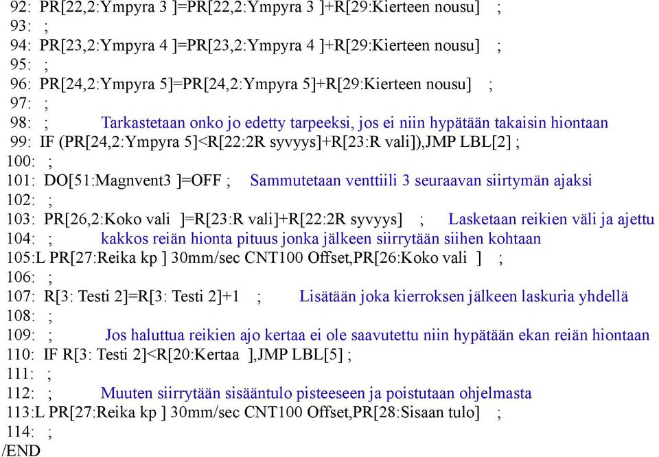 ]=OFF ; Sammutetaan venttiili 3 seuraavan siirtymän ajaksi 102: ; 103: PR[26,2:Koko vali ]=R[23:R vali]+r[22:2r syvyys] ; Lasketaan reikien väli ja ajettu 104: ; kakkos reiän hionta pituus jonka