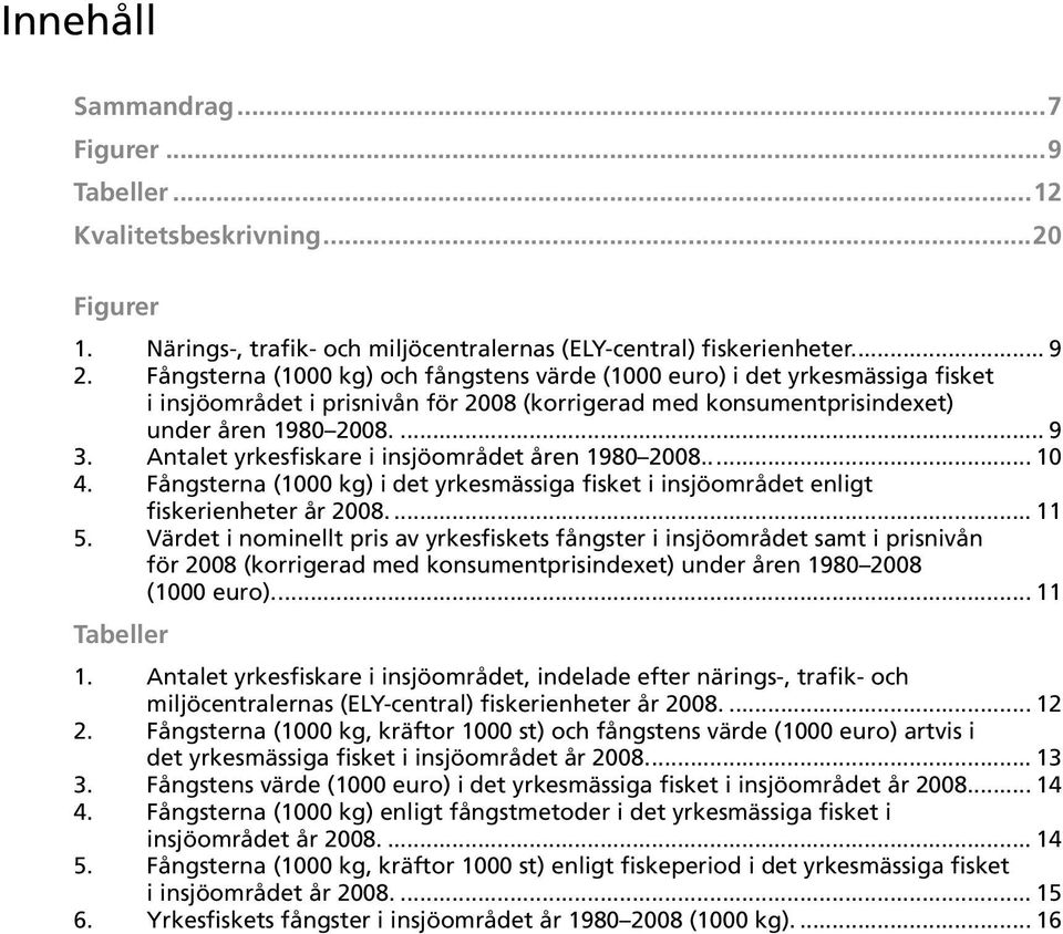 Antalet yrkesfiskare i insjöområdet åren 1980 2008..... 10 4. Fångsterna (1000 kg) i det yrkesmässiga fisket i insjöområdet enligt fiskerienheter år 2008.... 11 5.