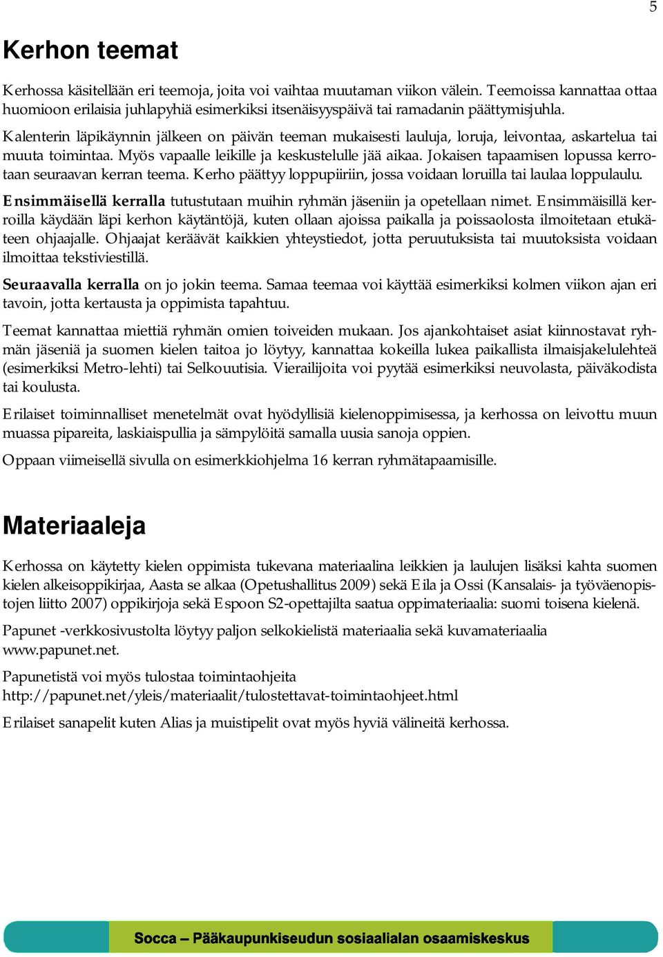 Kalenterin läpikäynnin jälkeen on päivän teeman mukaisesti lauluja, loruja, leivontaa, askartelua tai muuta toimintaa. Myös vapaalle leikille ja keskustelulle jää aikaa.