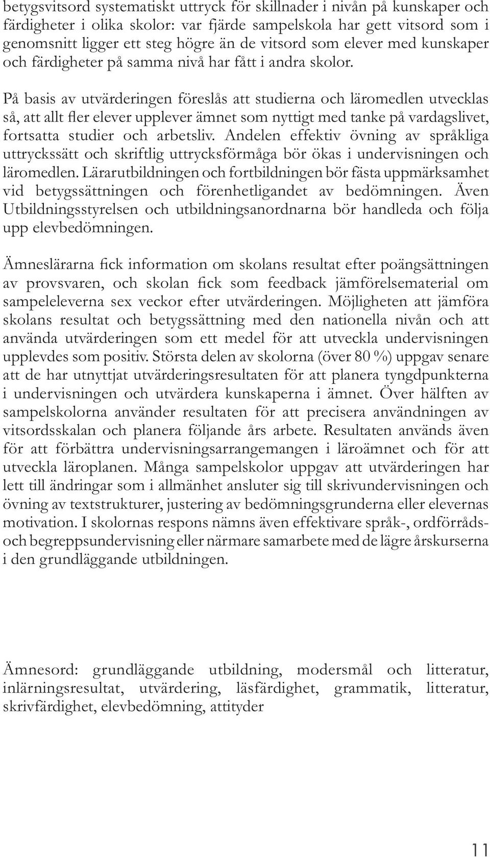 På basis av utvärderingen föreslås att studierna och läromedlen utvecklas så, att allt fler elever upplever ämnet som nyttigt med tanke på vardagslivet, fortsatta studier och arbetsliv.