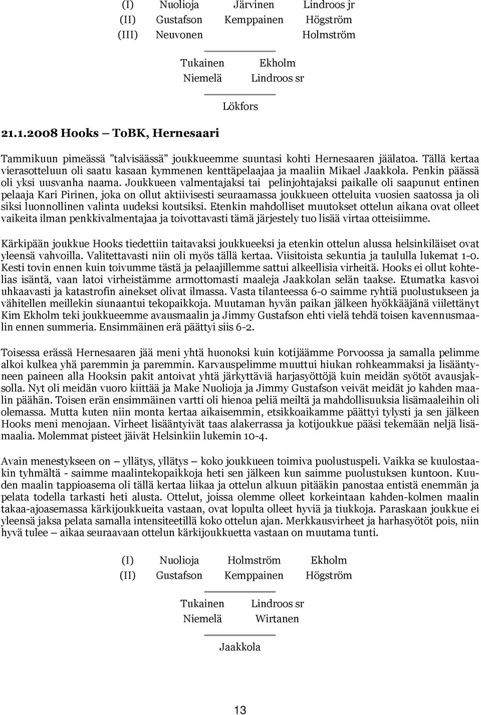 Tällä kertaa vierasotteluun oli saatu kasaan kymmenen kenttäpelaajaa ja maaliin Mikael Jaakkola. Penkin päässä oli yksi uusvanha naama.