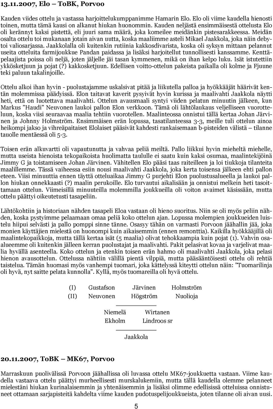 Meidän osalta ottelu toi mukanaan jotain aivan uutta, koska maaliimme asteli Mikael Jaakkola, joka näin debytoi valiosarjassa.