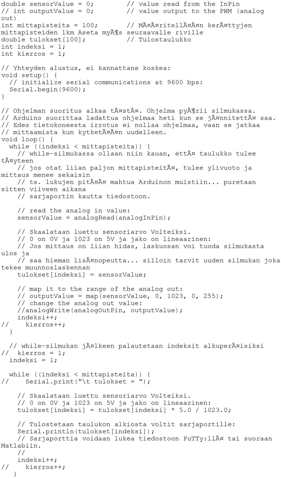 9600 bps: Serial.begin(9600); // Ohjelman suoritus alkaa tã stã. Ohjelma pyã rii silmukassa. // Arduino suorittaa ladattua ohjelmaa heti kun se jã nnitettã saa.