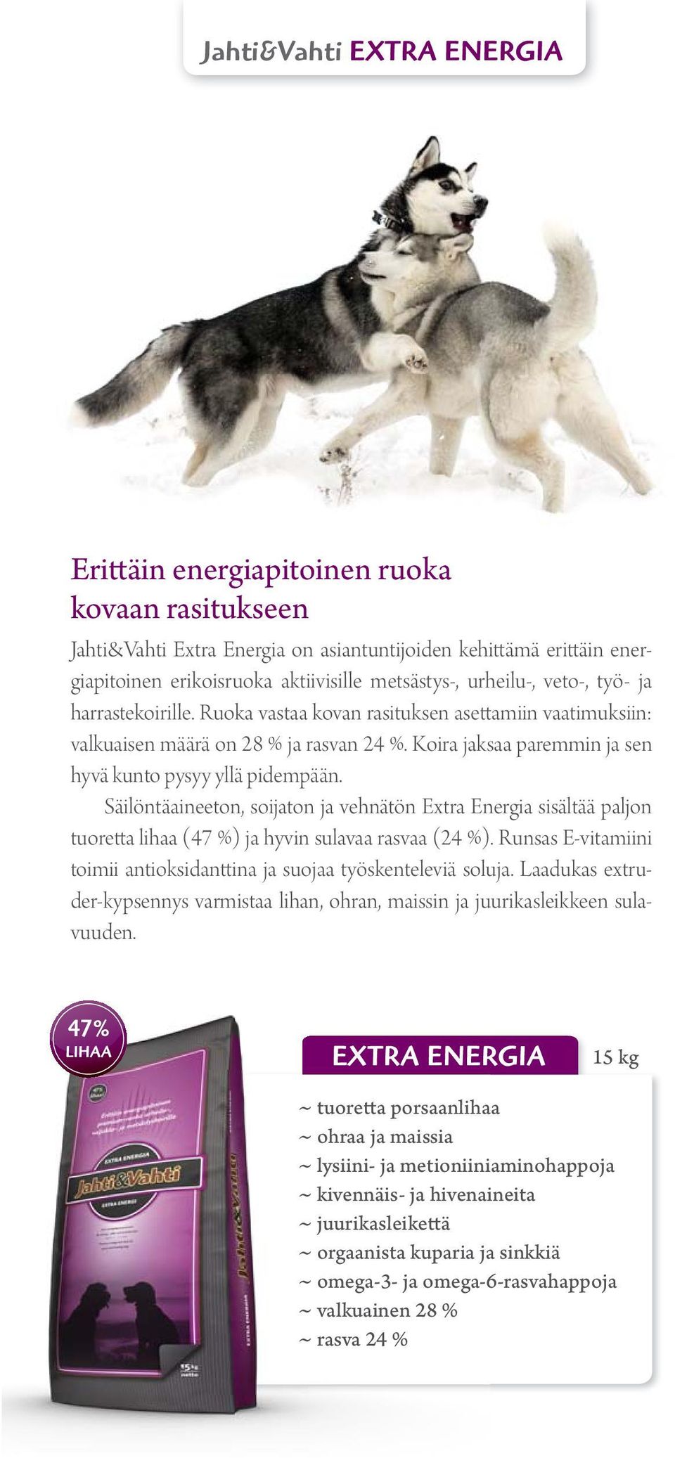 Säilöntäaineeton, soijaton ja vehnätön Extra Energia sisältää paljon tuoretta lihaa (47 %) ja hyvin sulavaa rasvaa (24 %). Runsas E-vitamiini toimii antioksidanttina ja suojaa työskenteleviä soluja.