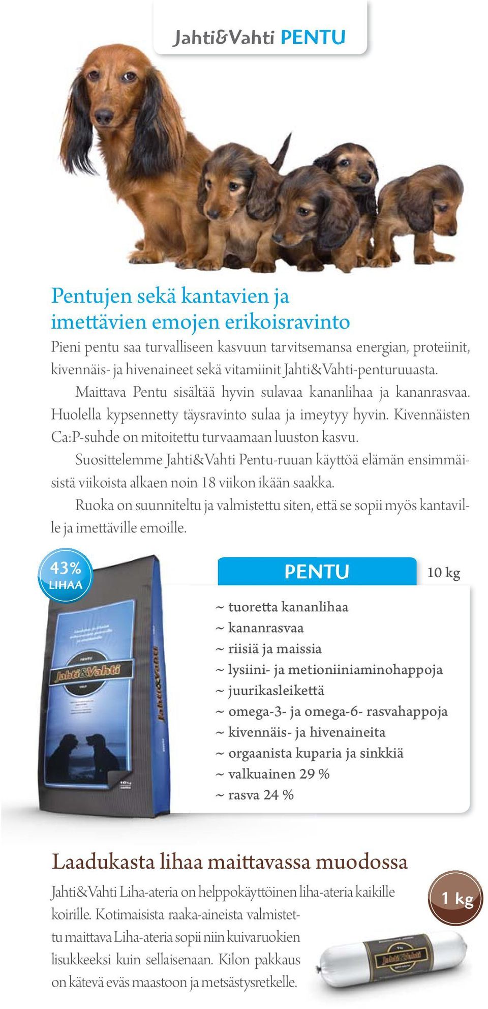 Kivennäisten Ca:P-suhde on mitoitettu turvaamaan luuston kasvu. Suosittelemme Jahti&Vahti Pentu-ruuan käyttöä elämän ensimmäisistä viikoista alkaen noin 18 viikon ikään saakka.