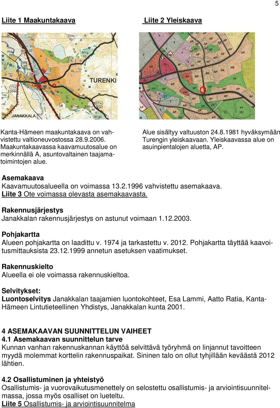 Yleiskaavassa alue on asuinpientalojen aluetta, AP. Asemakaava Kaavamuutosalueella on voimassa 13.2.1996 vahvistettu asemakaava. Liite 3 Ote voimassa olevasta asemakaavasta.