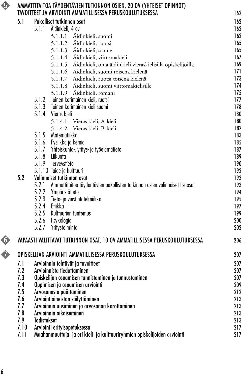 1.1.7 Äidinkieli, ruotsi toisena kielenä 173 5.1.1.8 Äidinkieli, suomi viittomakielisille 174 5.1.1.9 Äidinkieli, romani 175 5.1.2 Toinen kotimainen kieli, ruotsi 177 5.1.3 Toinen kotimainen kieli suomi 178 5.