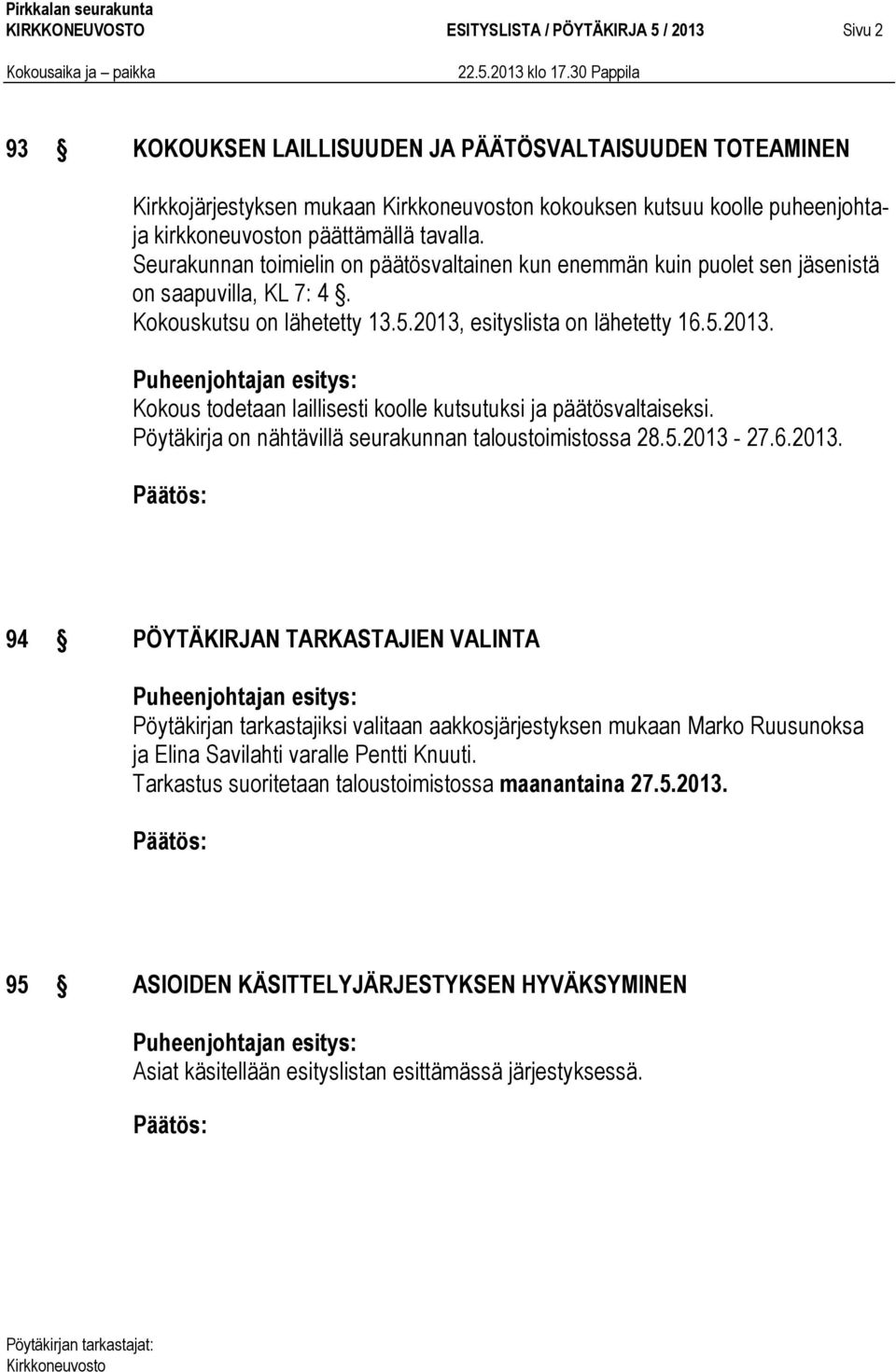 esityslista on lähetetty 16.5.2013. Kokous todetaan laillisesti koolle kutsutuksi ja päätösvaltaiseksi. Pöytäkirja on nähtävillä seurakunnan taloustoimistossa 28.5.2013-27.6.2013. 94 PÖYTÄKIRJAN TARKASTAJIEN VALINTA Pöytäkirjan tarkastajiksi valitaan aakkosjärjestyksen mukaan Marko Ruusunoksa ja Elina Savilahti varalle Pentti Knuuti.